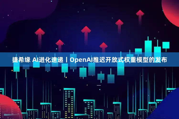 捷希缘 AI进化速递丨OpenAI推迟开放式权重模型的发布