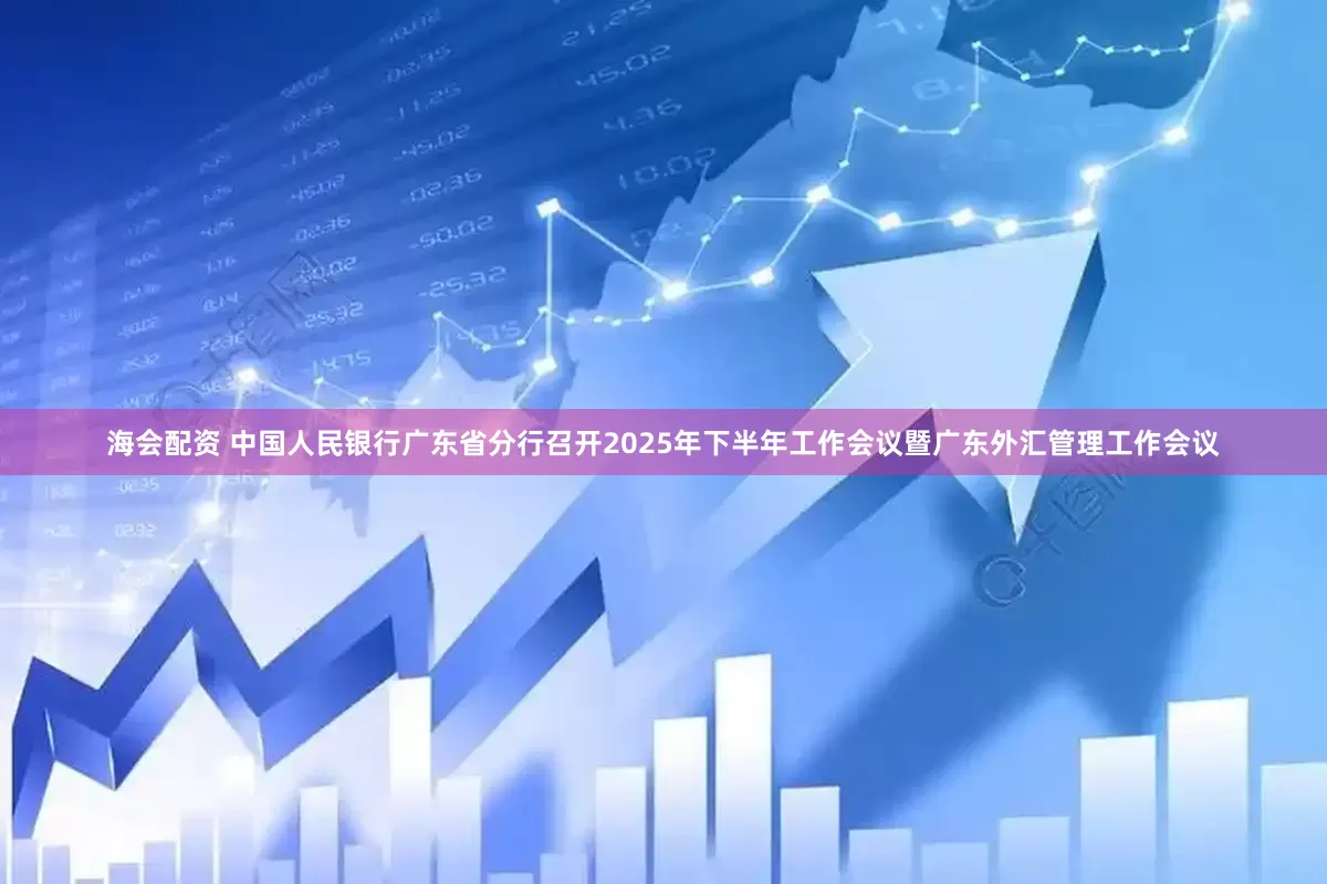 海会配资 中国人民银行广东省分行召开2025年下半年工作会议暨广东外汇管理工作会议