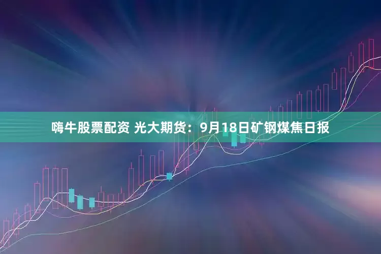 嗨牛股票配资 光大期货：9月18日矿钢煤焦日报