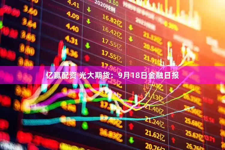 亿赢配资 光大期货：9月18日金融日报