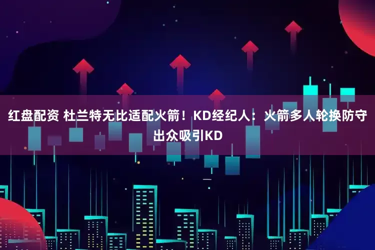 红盘配资 杜兰特无比适配火箭！KD经纪人：火箭多人轮换防守出众吸引KD