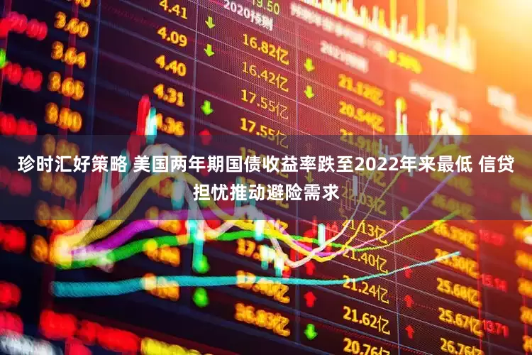 珍时汇好策略 美国两年期国债收益率跌至2022年来最低 信贷担忧推动避险需求
