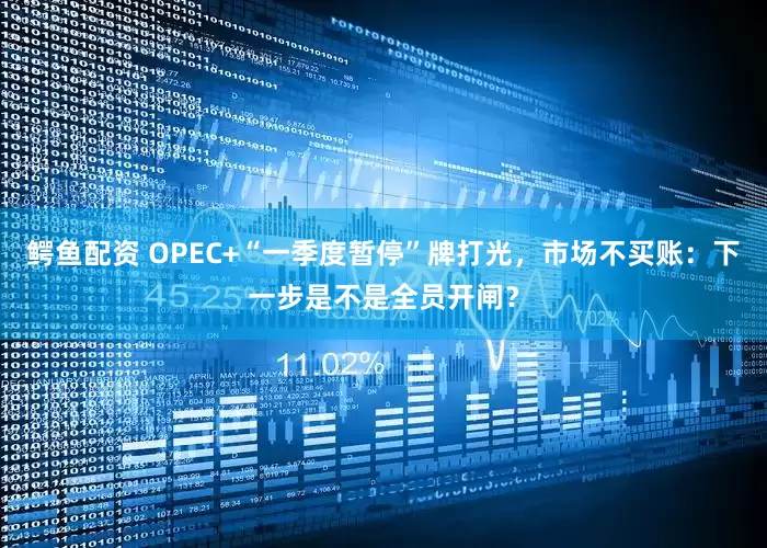鳄鱼配资 OPEC+“一季度暂停”牌打光，市场不买账：下一步是不是全员开闸？