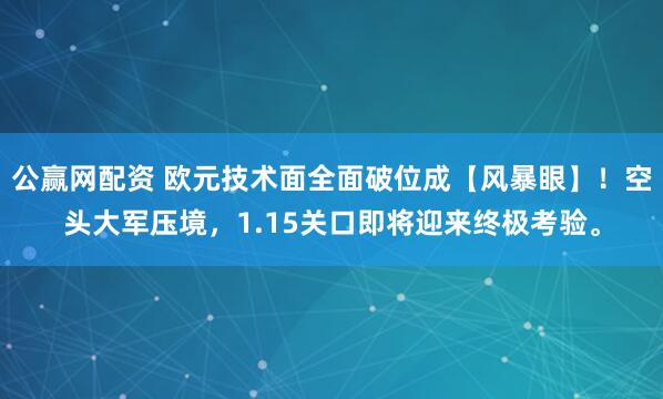 公赢网配资 欧元技术面全面破位成【风暴眼】！空头大军压境，1.15关口即将迎来终极考验。