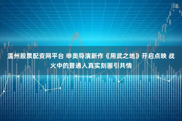 温州股票配资网平台 申奥导演新作《用武之地》开启点映 战火中的普通人真实刻画引共情