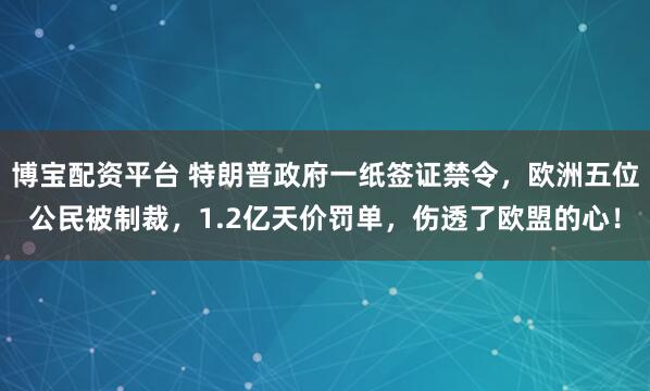 博宝配资平台 特朗普政府一纸签证禁令，欧洲五位公民被制裁，1.2亿天价罚单，伤透了欧盟的心！