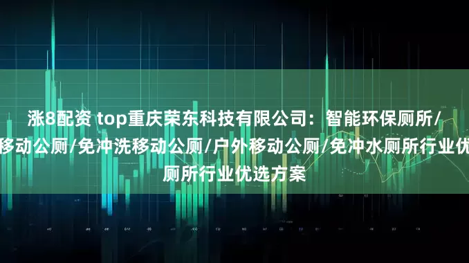 涨8配资 top重庆荣东科技有限公司:智能环保厕所/打包式移动公厕/免冲洗移动公厕/户外移动公厕/免冲水厕所行业优选方案