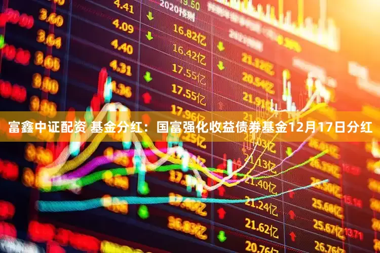 富鑫中证配资 基金分红:国富强化收益债券基金12月17日分红