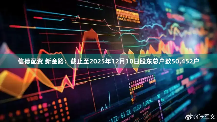 信德配资 新金路：截止至2025年12月10日股东总户数50,452户