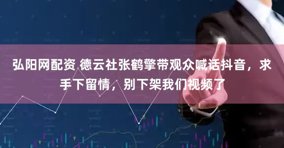 弘阳网配资 德云社张鹤擎带观众喊话抖音，求手下留情，别下架我们视频了