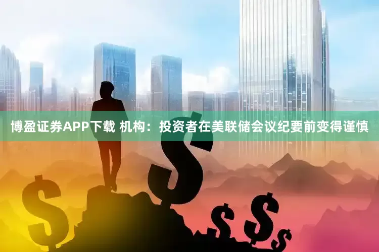 博盈证券APP下载 机构：投资者在美联储会议纪要前变得谨慎