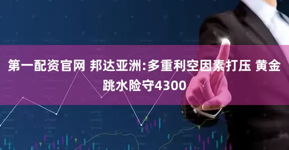 第一配资官网 邦达亚洲:多重利空因素打压 黄金跳水险守4300