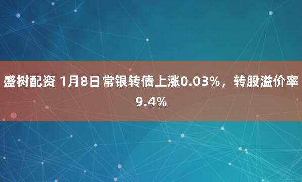 盛树配资 1月8日常银转债上涨0.03%，转股溢价率9.4%