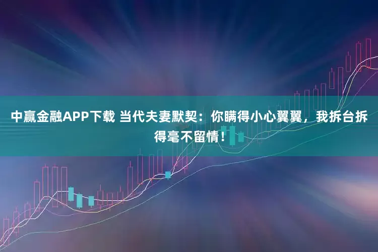中赢金融APP下载 当代夫妻默契：你瞒得小心翼翼，我拆台拆得毫不留情！
