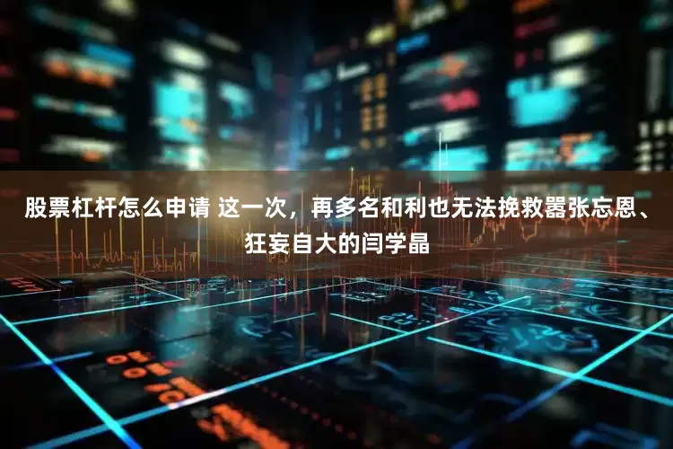 股票杠杆怎么申请 这一次，再多名和利也无法挽救嚣张忘恩、狂妄自大的闫学晶