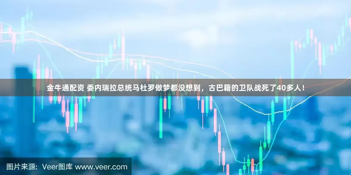 金牛通配资 委内瑞拉总统马杜罗做梦都没想到，古巴籍的卫队战死了40多人！