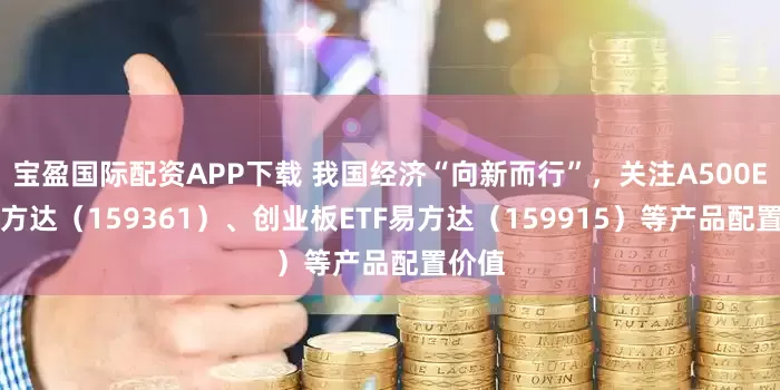 宝盈国际配资APP下载 我国经济“向新而行”，关注A500ETF易方达（159361）、创业板ETF易方达（159915）等产品配置价值