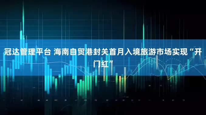 冠达管理平台 海南自贸港封关首月入境旅游市场实现“开门红”