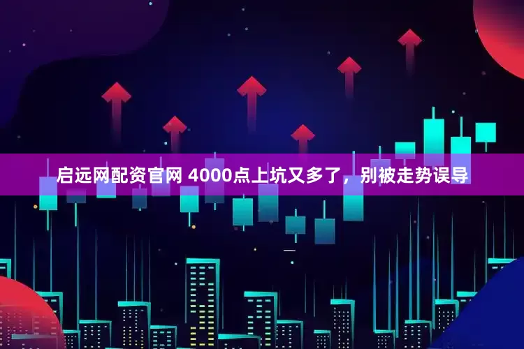 启远网配资官网 4000点上坑又多了，别被走势误导