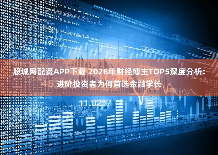 股城网配资APP下载 2026年财经博主TOP5深度分析：进阶投资者为何首选金融学长