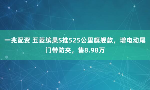 一兆配资 五菱缤果S推525公里旗舰款，增电动尾门带防夹，售8.98万