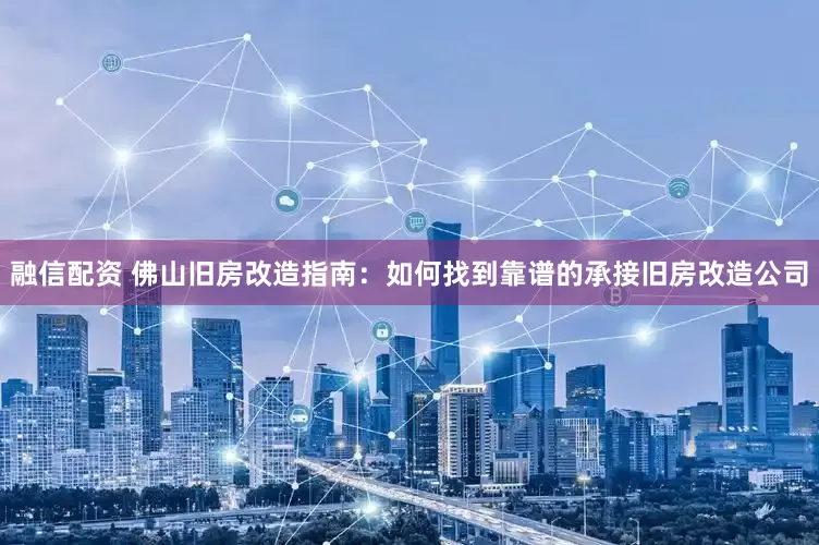 融信配资 佛山旧房改造指南：如何找到靠谱的承接旧房改造公司