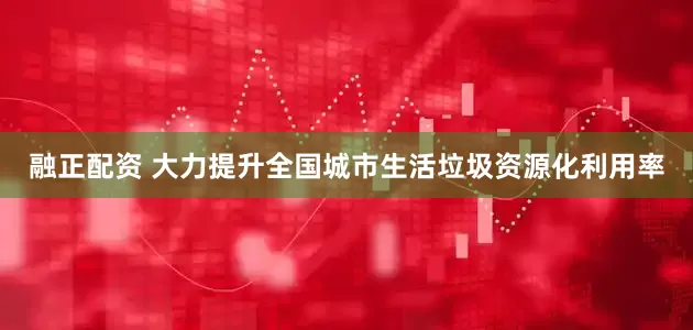 融正配资 大力提升全国城市生活垃圾资源化利用率